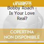 Bobby Roach - Is Your Love Real? cd