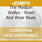 The Medium Wallys - Wash And Wear Blues cd musicale di The Medium Wallys