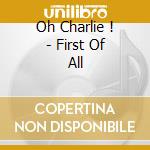 Oh Charlie ! - First Of All cd