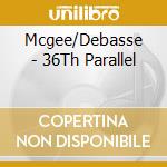 Mcgee/Debasse - 36Th Parallel cd musicale di Mcgee/Debasse
