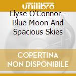 Elyse O'Connor - Blue Moon And Spacious Skies cd musicale di Elyse O'Connor