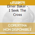 Elmer Baker - I Seek The Cross cd musicale di Elmer Baker