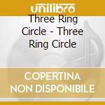 Three Ring Circle - Three Ring Circle cd musicale di Three Ring Circle