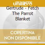 Gertrude - Fetch The Parrot Blanket cd musicale di Gertrude
