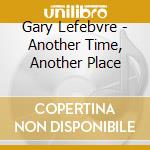 Gary Lefebvre - Another Time, Another Place cd