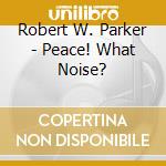 Robert W. Parker - Peace! What Noise? cd musicale di Robert W. Parker