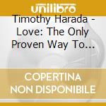Timothy Harada - Love: The Only Proven Way To Fight Terrorism cd musicale di Timothy Harada