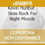 Kevin Hurlbut - Slow Rock For Night Moods cd musicale di Kevin Hurlbut