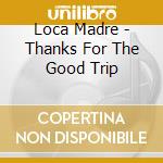 Loca Madre - Thanks For The Good Trip cd