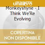 Monkeyshyne - I Think We'Re Evolving cd musicale di Monkeyshyne