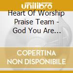 Heart Of Worship Praise Team - God You Are My God cd musicale di Heart Of Worship Praise Team