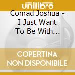 Conrad Joshua - I Just Want To Be With You cd musicale di Conrad Joshua
