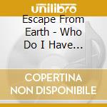 Escape From Earth - Who Do I Have To Kill cd musicale di Escape From Earth