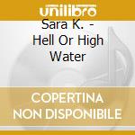 Sara K. - Hell Or High Water cd musicale di Sara K.