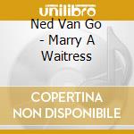 Ned Van Go - Marry A Waitress cd