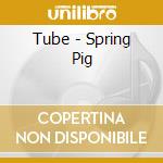 Tube - Spring Pig cd musicale di Tube