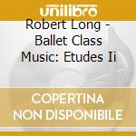Robert Long - Ballet Class Music: Etudes Ii cd