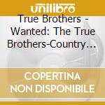 True Brothers - Wanted: The True Brothers-Country Outlaw Tribute cd