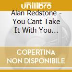 Alan Redstone - You Cant Take It With You When You Go cd musicale di Alan Redstone