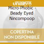 Micro-Phobic - Beady Eyed Nincompoop cd musicale di Micro