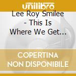 Lee Roy Smilee - This Is Where We Get Off cd