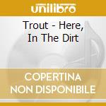 Trout - Here, In The Dirt cd musicale di Trout
