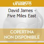 David James - Five Miles East cd musicale di David James