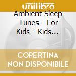 Ambient Sleep Tunes - For Kids - Kids Sleep Tunes: Children'S Ambient Music For Sleep