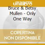 Bruce & Betsy Mullen - Only One Way cd musicale di Bruce & Betsy Mullen