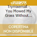 Trymixemall - You Mowed My Grass Without Askin'! cd