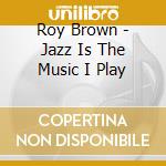 Roy Brown - Jazz Is The Music I Play cd