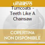 Turncoats - Teeth Like A Chainsaw cd musicale di Turncoats