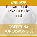 Bedlam Bards - Take Out The Trash cd musicale di Bedlam Bards