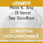 Minni K. Ang - Ill Never Say Goodbye cd