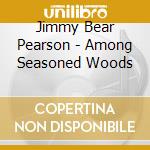 Jimmy Bear Pearson - Among Seasoned Woods cd