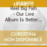 Reel Big Fish - Our Live Album Is Better Than Your Live Album (2 Cd+Dvd) cd musicale di REEL BIG FISH