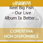 Reel Big Fish - Our Live Album Is Better Than Your Live Album (2 Cd+Dvd) cd