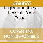 Eaglemoon Raes - Recreate Your Image cd musicale di Eaglemoon Raes