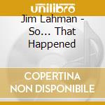 Jim Lahman - So... That Happened cd