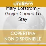 Mary Lofstrom - Ginger Comes To Stay cd musicale di Mary Lofstrom