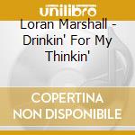 Loran Marshall - Drinkin' For My Thinkin' cd musicale di Loran Marshall