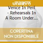 Venice In Peril - Rehearsals In A Room Under Repair cd