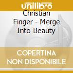 Christian Finger - Merge Into Beauty cd musicale di Christian Finger