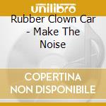 Rubber Clown Car - Make The Noise cd