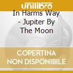 In Harms Way - Jupiter By The Moon cd