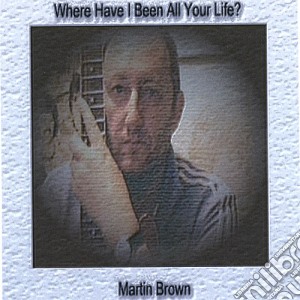 Martin Brown - Where Have I Been All Your Life? cd musicale di Martin Brown