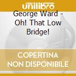 George Ward - Oh! That Low Bridge! cd