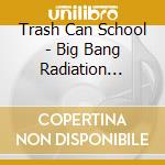 Trash Can School - Big Bang Radiation Blues cd