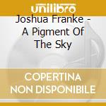Joshua Franke - A Pigment Of The Sky cd