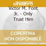 Victor M. Font Jr. - Only Trust Him cd